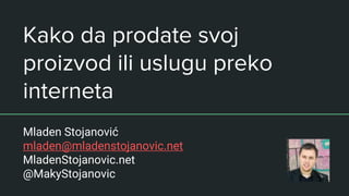 Kako da prodate svoj
proizvod ili uslugu preko
interneta
Mladen Stojanović
mladen@mladenstojanovic.net
MladenStojanovic.net
@MakyStojanovic
 