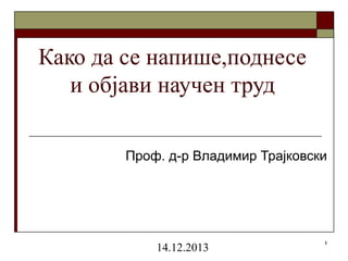 1
Како да се напише,поднесе
и објави научен труд
Проф. д-р Владимир Трајковски
14.12.2013
 