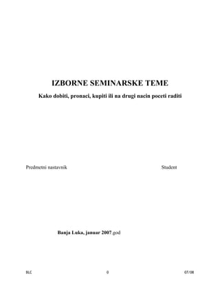 IZBORNE SEMINARSKE TEME
Kako dobiti, pronaci, kupiti ili na drugi nacin poceti raditi
Predmetni nastavnik Student
Banja Luka, januar 2007.god
BLC 0 07/08
 
