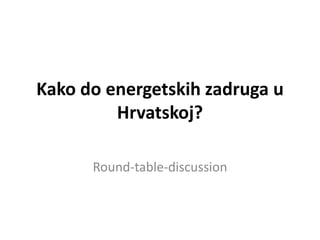 Kako do energetskih zadruga u
         Hrvatskoj?

      Round-table-discussion
 
