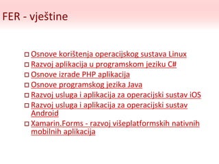 FER - vještine
 Osnove korištenja operacijskog sustava Linux
 Razvoj aplikacija u programskom jeziku C#
 Osnove izrade PHP aplikacija
 Osnove programskog jezika Java
 Razvoj usluga i aplikacija za operacijski sustav iOS
 Razvoj usluga i aplikacija za operacijski sustav
Android
 Xamarin.Forms - razvoj višeplatformskih nativnih
mobilnih aplikacija
 