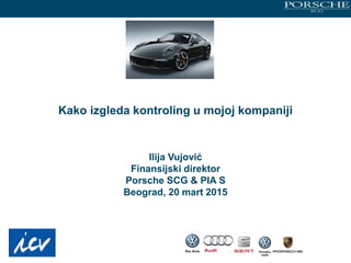 Kako izgleda kontroling u mojoj kompaniji
Ilija Vujović
Finansijski direktor
Porsche SCG & PIA S
Beograd, 20 mart 2015
 