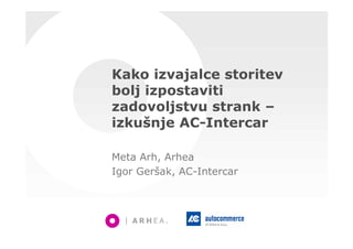 Kako izvajalce storitev
bolj izpostaviti
zadovoljstvu strank –
izkušnje AC-Intercar
Meta Arh, Arhea
Igor Geršak, AC-Intercar
 