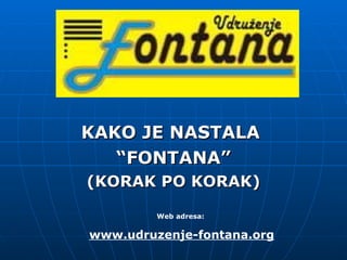 KAKO JE NASTALA  “ FONTANA” (KORAK PO KORAK) Web adresa:  www.udruzenje-fontana.org 