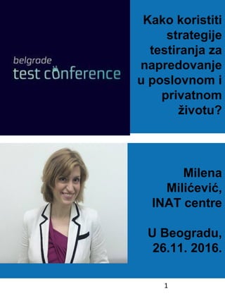 1
Kako koristiti
strategije
testiranja za
napredovanje
u poslovnom i
privatnom
životu?
Milena
Milićević,
INAT centre
U Beogradu,
26.11. 2016.
 