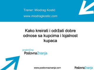 Osnove prodaje
www.poslovnaznanja.com
Trener: Miodrag Kostić
www.miodragkostic.com
Kako kreirati i održati dobre
odnose sa kupcima i lojalnost
kupaca
 