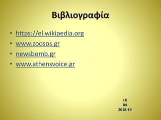 Bιβλιογραφία
• https://el.wikipedia.org
• www.zoosos.gr
• newsbomb.gr
• www.athensvoice.gr
I.K
B4
2018-19
 