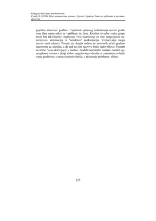 Knjiga je objavljena pod naslovom:
Сузић, Н. (1998). Како мотивисати ученике. Српско Сарајево: Завод за уџбенике и наставна
средства.



    pojedine sekvence gradiva. Uspešnost njihovog ovladavanja novim gradi-
    vom (bez nastavnika) se verifikuje na času. Kvalitet izvedbe svake grupe
    može biti takmičarski vrednovan. Ovo takmičenje ne sme podgrejavati su-
    revnjivost, dominaciju ili "nezdravu" konkurenciju. Vrednovanje mogu
    izvesti sami učenici. Postoji niz drugih načina da nastavnik učini gradivo
    izazovnim za učenika, a da rad na tom izazovu bude zadovoljstvo. Poznati
    su učinci "a-ha doživljaja" u nastavi, modeli heurističke nastave, modeli eg-
    zemplarne nastave i drugi vidovi angažovanja učenika u izazovnom ovlada-
    vanju gradivom, u nastavi putem otkrića, u rešavanju problema i slično.




                                         127
 
