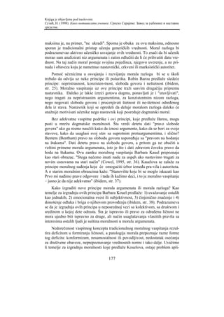 Knjiga je objavljena pod naslovom:
Сузић, Н. (1998). Како мотивисати ученике. Српско Сарајево: Завод за уџбенике и наставна
средства.



maksima je, na primer, "ne ukradi". Sporna je obuka za ovu maksimu, odnosno
sporan je tradicionalni pristup učenju generičkih vrednosti. Moral razloga bi
podrazumevao aktivno učeničko usvajanje ovih vrednosti. To znači da bi učenik
morao sam analizirati niz argumenata i zatim odlučiti da li će prihvatiti datu vre-
dnost. Na taj način moral postaje svojina pojedinca, njegovo uverenje, a ne pri-
nuda i obaveza koju je nametnuo nastavnički, crkveni ili marksistički autoritet.
     Pomoć učenicima u osvajanju i razvijanju morala razloga bi se u školi
trebalo da odvija uz neke principe ili polazišta. Robin Barou predlaže sledeće
principe: nepristrasnost, konzisten-tnost, sloboda govora i neštetnost (ibidem,
str. 25). Moralno vaspitanje uz ove principe traži sasvim drugačiju pripremu
nastavnika. Daleko je lakše izreći gotovu dogmu, ponavljati je i "utuvljivati",
nego tragati za nepristrasnim argumentima, za konzistentnim nizom razloga,
nego negovati slobodu govora i procenjivati štetnost ili ne-štetnost određenog
dela iz stava. Nastavnik koji se opredeli da deluje moralom razloga daleko će
snažnije motivisati učenike nego nastavnik koji posreduje dogmatski moral.
    Bez adekvatne vaspitne podrške i ovi principi, koje predlaže Barou, mogu
pasti u mrežu dogmatske moralnosti. Šta vredi detetu dati "pravo slobode
govora" ako ga nismo naučili kako da iznosi argumente, kako da se bori za svoje
stavove, kako da usaglasi svoj stav sa suprotnim protuargumentima, i slično?
Bentem (Bentham) pravo na slobodu govora uspoređuje sa "pravom na hodanje
na štakama". Dati detetu pravo na slobodu govora, a pritom ga ne obučiti u
veštini primene morala argumenata, isto je što i dati zdravom čoveku pravo da
hoda na štakama. Ovu zamku moralnog vaspitanja Barbara Kauel prepoznaje
kao stari obrazac. "Stoga nećemo imati nade za uspeh ako nastavimo tragati za
novim osnovama na stari način" (Cowel, 1995, str. 36). Kauelova se zalaže za
principe moralnog suđenja koje će omogućiti izbor između pra-vila i autoriteta.
A o starim moralnim obrascima kaže: "Stanovište koje bi se moglo iskazati kao
Prvo mi nađimo prave odgovore i tada ih kažimo deci, i to je moralno vaspitanje
– jasno je da nije adekvatno" (ibidem, str. 37).
    Kako izgraditi nove principe morala argumenata ili morala razloga? Kao
temelje za izgradnju ovih principa Barbara Kouel predlaže: 1) uvažavanje ostalih
kao jednakih, 2) emocionalna svest ili subjektivnost, 3) činjenično značenje i 4)
donošenje odluka i briga o njihovom provođenju (ibidem, str. 38). Podrazumeva
se da je izgradnja ovih principa u neposrednoj vezi sa kolektivom, sa društvom i
sredinom u kojoj dete odrasta. Šta je ispravno ili pravo za određenu ličnost ne
mora ujedno biti ispravno za druge, ali način usaglašavanja vlastitih pravila sa
interesima ostalih ljudi je suština moralnosti u moralu argumenata.
     Nedorečenost vaspitnog koncepta tradicionalnog moralnog vaspitanja rezul-
tira deficitom u formiranju ličnosti, a patologija morala prepoznaje razne forme
tog deficita: konformizam, nesamostalnost ili povodljivost, nedostatak osećanja
za društvene obaveze, neprepoznavanje vrednosnih normi i tako dalje. Uvažimo
li temelje za izgradnju moralnosti koje predlaže Kouelova, ostaje problem apli-

                                         177
 