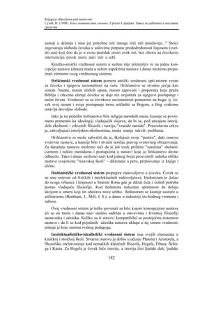 Knjiga je objavljena pod naslovom:
Сузић, Н. (1998). Како мотивисати ученике. Српско Сарајево: Завод за уџбенике и наставна
средства.



sastoji u delanju i nisu joj potrebne niti mnoge reči niti poučavnje..." Stoici
zagovaraju slobodu čoveka u uslovima potpune predodređenosti logosom (svet-
ski um) koji čini da je u svetu poredak stvari uvek isti, bez obzira na čovekovu
intervenciju, čovek mora naći mir u sebi.
    Kiničko-stoički vrednosni sistem u suštini nije primenljiv ni na jednu kon-
cepciju nastave (danas) mada u nekim aspektima nastave i danas možemo prepo-
znati elemente ovog vrednosnog sistema.
     Hrišćanski vrednosni sistem pomera antički vrednosni opti-mizam vezan
za čoveka i njegovu racionalnost na veru. Hrišćanstvo se stvarno javlja kao
sistem. Naime, nizom etičkih uputa, nizom zapovedi i preporuka koje pruža
Biblija i crkveno učenje čoveku se daje niz orijentira za njegovo postupanje i
način života. Vrednosti su sa čovekove racionalnosti pomerene na boga, tj. čo-
vek svoj razum i svoje postupanje mora uskladiti sa Bogom, a Bog svakome
ostavlja dovoljno slobode.
     Iako je na početku hrišćanstvo bila religija narodnih masa, kasnije se povre-
meno pomeralo ka ideologiji vladajućih slojeva, da bi se, pod uticajem istorij-
skih okolnosti i crkvenih filozofa i teorija, "vraćalo narodu". Pravoslavna crkva
je, zahvaljujući istorijskim okolnostima, imala manje takvih problema.
    Hrišćanstvu se može zahvaliti da je, školujući svoje "pastire", dalo osnovu
svetovne nastave, a kasnije bilo i stvarni nosilac pravog svetovnog obrazovanja.
Za današnju nastavu možemo reći da je još uvek prilično "zasićena" sholasti-
cizmom i nekim metodama i postupcima u nastavi koje je hrišćanstvo davno
odbacilo. Tako i danas možemo naći kod jednog broja prosvetnih radnika oblike
nastave svojstvene "resavskoj školi" – diktiranje u pero, prepisivanje iz knjige i
slično.
     Hedonistički vrednosni sistem propagira zadovoljstvo u čoveku. Čovek se
ne sme ustezati od fizičkih i intelektualnih zadovoljstava. Hedonizam je došao
do svoga vrhunca i krajnosti u Starom Rimu gde je diktat čula i čulnih potreba
postao vladajuća filozofija. Kod hedonista nalazimo spremnost da deluju
akcijom u smeru koji im obećava nove užitke. Hedonizam se kasnije susreće u
utilitarizmu (Bentham, J., Mill, J. S.), a danas u industriji slo-bodnog vremena i
zabave.
    Ovaj vrednosni sistem je teško povezati sa bilo kojom koncepcijom nastave
ali se on može i danas naći snažno sadržan u stavovima i životnoj filozofiji
nastavnika i učenika. Koliko su ti stavovi kompatibilni sa postojećim sistemom
nastave i da li se kod pojedinih učenika nastava uklapa u taj sistem vrednosti,
pitanje je koje zanima svakog pedagoga.
     Intelektualističko-idealistički vrednosni sistem ima svojih elemenata u
kiničkoj i stoičkoj školi. Stvarnu osnovu je dobio u učenju Platona i Aristotela, a
filozofsko otelotvorenje kod nemačkih klasičnih filozofa, Hegela, Fihtea, Šelin-
ga i Kanta. Za Hegela je čovek biće istorije, a istoriju čini ljudski duh, ljudsko

                                         182
 