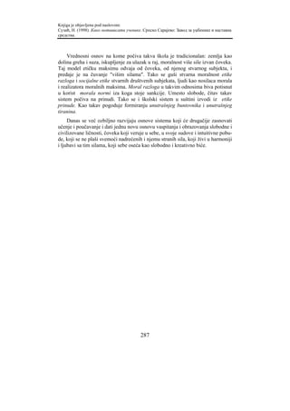 Knjiga je objavljena pod naslovom:
Сузић, Н. (1998). Како мотивисати ученике. Српско Сарајево: Завод за уџбенике и наставна
средства.



     Vrednosni osnov na kome počiva takva škola je tradicionalan: zemlja kao
dolina greha i suza, iskupljenje za ulazak u raj, moralnost više sile izvan čoveka.
Taj model etičku maksimu odvaja od čoveka, od njenog stvarnog subjekta, i
predaje je na čuvanje "višim silama". Tako se guši stvarna moralnost etike
razloga i socijalne etike stvarnih društvenih subjekata, ljudi kao nosilaca morala
i realizatora moralnih maksima. Moral razloga u takvim odnosima biva potisnut
u korist morala normi iza koga stoje sankcije. Umesto slobode, čitav takav
sistem počiva na prinudi. Tako se i školski sistem u suštini izvodi iz etike
prinude. Kao takav pogoduje formiranju unutrašnjeg buntovnika i unutrašnjeg
tiranina.
     Danas se već ozbiljno razvijaju osnove sistema koji će drugačije zasnovati
učenje i poučavanje i dati jednu novu osnovu vaspitanja i obrazovanja slobodne i
civilizovane ličnosti, čoveka koji veruje u sebe, u svoje sudove i intuitivne pobu-
de, koji se ne plaši svemoći nadrećenih i njemu stranih sila, koji živi u harmoniji
i ljubavi sa tim silama, koji sebe oseća kao slobodno i kreativno biće.




                                         287
 