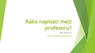 Kako napisati mejl
profesoru?
Blog Jaka Šifra
http://jakasifra.blogspot.com
 