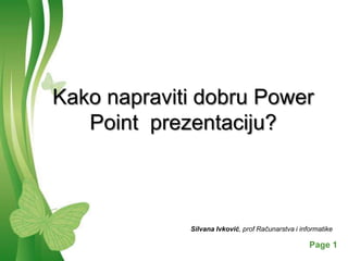 Kako napraviti dobru Power
   Point prezentaciju?



                     Silvana Ivković, prof Računarstva i informatike

       Free Powerpoint Templates                            Page 1
 