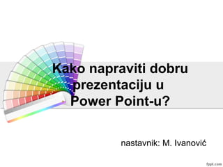 Kako napraviti dobru
prezentaciju u
Power Point-u?
nastavnik: M. Ivanović

 