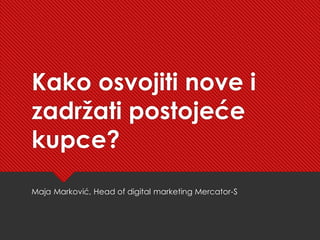 Kako osvojiti nove i
zadržati postojeće
kupce?
Maja Marković, Head of digital marketing Mercator-S
 