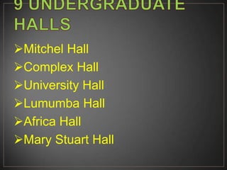 Mitchel Hall
Complex Hall
University Hall
Lumumba Hall
Africa Hall
Mary Stuart Hall
 