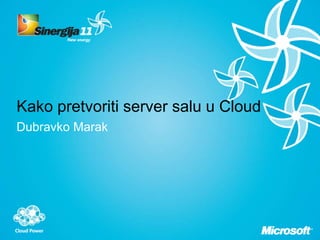 Kako pretvoriti server salu u Cloud
Dubravko Marak
 