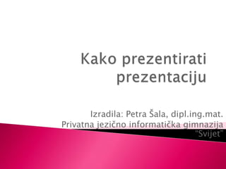 Izradila: Petra Šala, dipl.ing.mat.
Privatna jezično informatička gimnazija
“Svijet”
 