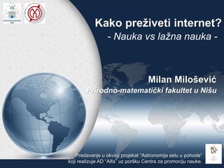 Kako preživeti internet?
- Nauka vs lažna nauka -
Milan Milošević
Prirodno-matematički fakultet u Nišu
Predavanje u okviru...