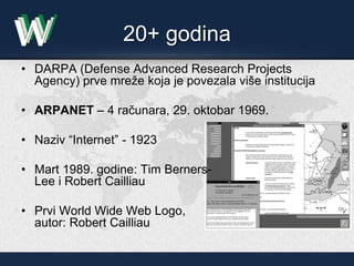 20+ godina
• DARPA (Defense Advanced Research Projects
Agency) prve mreže koja je povezala više institucija
• ARPANET – 4 ...