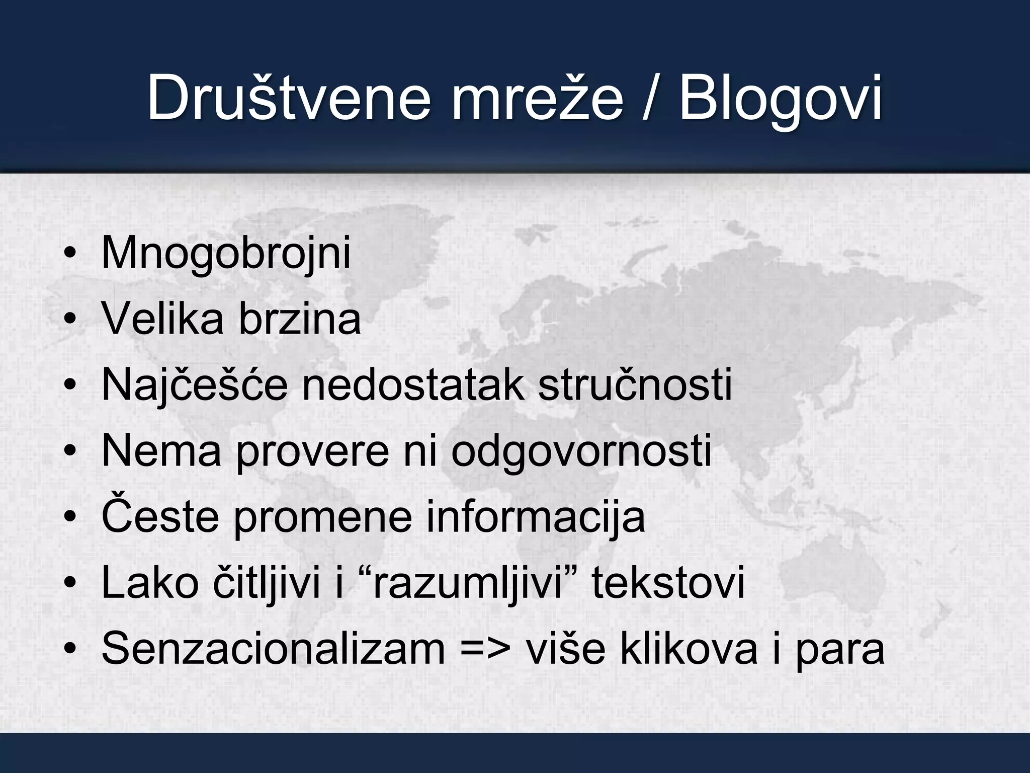 Društvene mreže / Blogovi
• Mnogobrojni
• Velika brzina
• Najčešće nedostatak stručnosti
• Nema provere ni odgovornosti
• Česte promene informacija
• Lako čitljivi i “razumljivi” tekstovi
• Senzacionalizam => više klikova i para
 