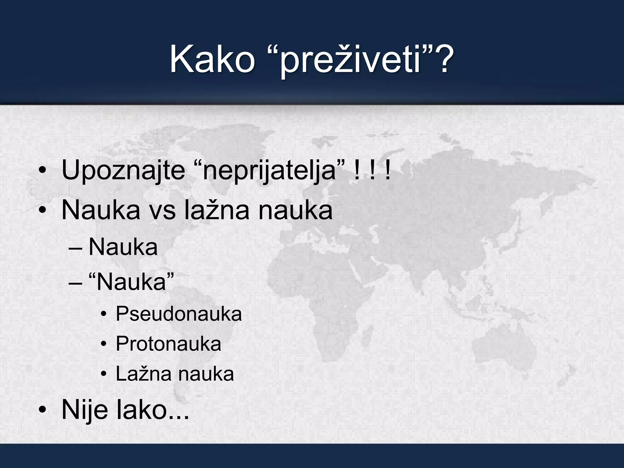 Kako “preživeti”?
• Upoznajte “neprijatelja” ! ! !
• Nauka vs lažna nauka
– Nauka
– “Nauka”
• Pseudonauka
• Protonauka
• Lažna nauka
• Nije lako...
 