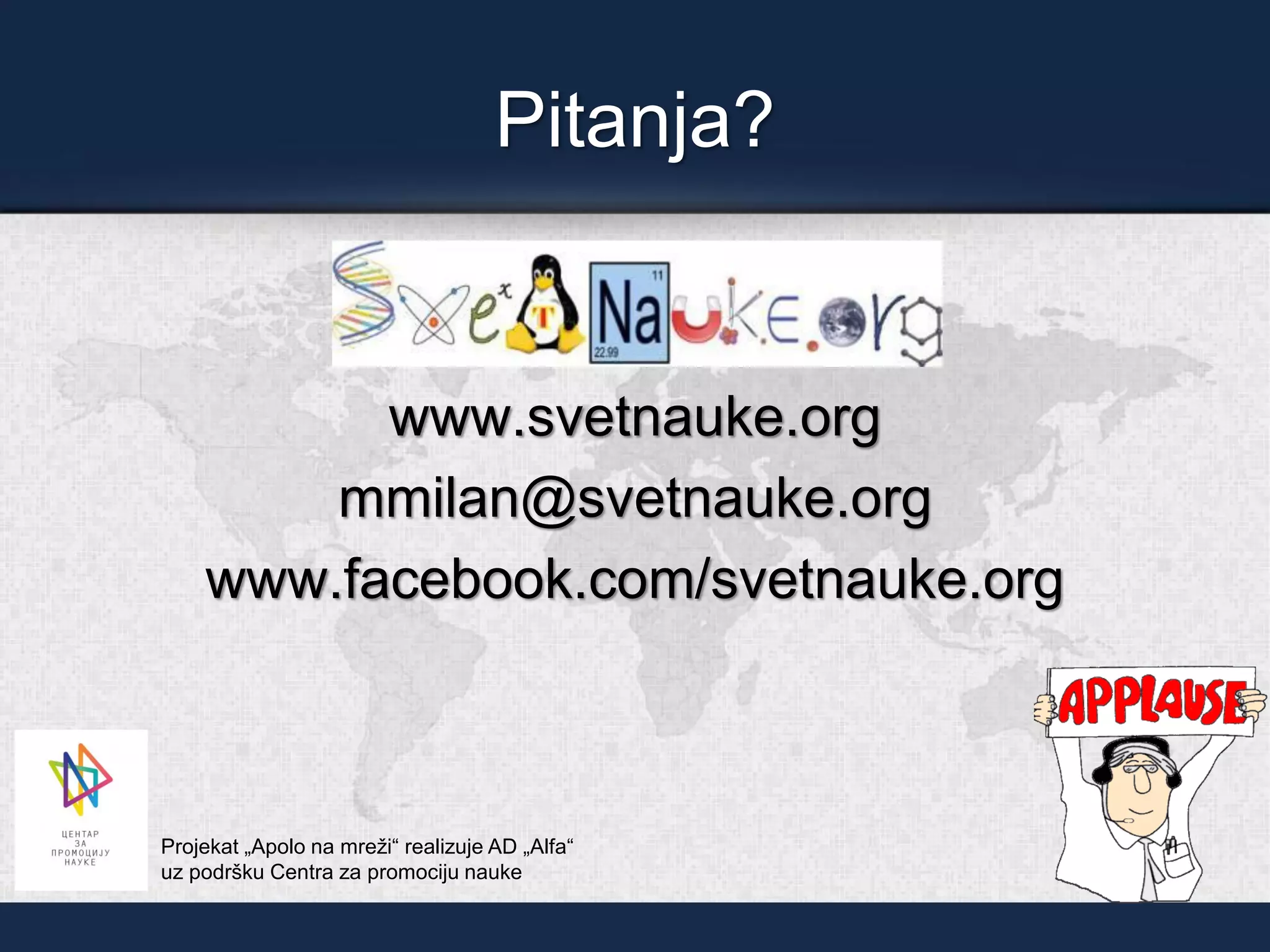 Pitanja?
www.svetnauke.org
mmilan@svetnauke.org
www.facebook.com/svetnauke.org
Projekat „Apolo na mreži“ realizuje AD „Alfa“
uz podršku Centra za promociju nauke
 