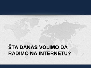 ŠTA DANAS VOLIMO DA
RADIMO NA INTERNETU?
 
