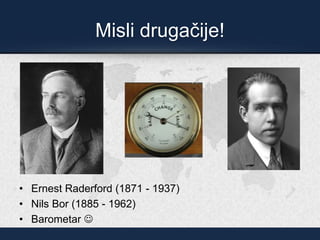 Misli drugačije!
• Ernest Raderford (1871 - 1937)
• Nils Bor (1885 - 1962)
• Barometar ☺
 