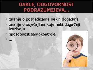 DAKLE, ODGOVORNOST
        PODRAZUMIJEVA…
• znanje o posljedicama nekih događaja
• znanje o osjećajima koje neki događaji
  izazivaju
• sposobnost samokontrole
• …
 