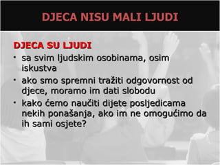 DJECA NISU MALI LJUDI

DJECA SU LJUDI
• sa svim ljudskim osobinama, osim
  iskustva
• ako smo spremni tražiti odgovornost od
  djece, moramo im dati slobodu
• kako ćemo naučiti dijete posljedicama
  nekih ponašanja, ako im ne omogućimo da
  ih sami osjete?
 