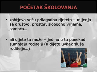 POČETAK ŠKOLOVANJA

• zahtjeva veću prilagodbu djeteta – mijenja
  se društvo, prostor, slobodno vrijeme,
  samoća…

• ali dijete to može – jedino u to ponekad
  sumnjaju roditelji (a dijete uvijek sluša
  roditelje…)
 