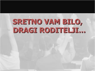 SRETNO VAM BILO,
DRAGI RODITELJI…
 
