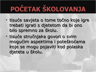 POČETAK ŠKOLOVANJA
• tisuće savjeta o tome točno koje igre
  trebati igrati s djetetom da bi ono
  bilo spremno za školu.
• tisuće stručnjaka govori o svim
  mogućim aspektima i poteškoćama
  koje se mogu pojaviti kod polaska
  djeteta u školu.
 
