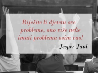 Riješite li djetetu sve
 probleme, ono više neće
imati problema osim vas!
               Jesper Juul
 