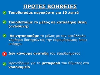 Τοποθετούμε παγοκύστη για 10 λεπτά
Τοποθετούμε το μέλος σε κατάλληλη θέση
(ανώδυνη)
Ακινητοποιούμε το μέλος με τον κατάλληλο
νάρθηκα διατηρώντας την παραμόρφωση όπου
υπάρχει.
Δεν κάνουμε ανάταξη του εξαρθρήματος
Φροντίζουμε για τη μεταφορά του θύματος στο
νοσοκομείο
ΠΡΩΤΕΣ ΒΟΗΘΕΙΕΣ
 