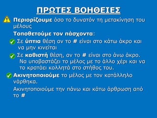 Περιορίζουμε όσο το δυνατόν τη μετακίνηση του
μέλους
Τοποθετούμε τον πάσχοντα:
Σε ύπτια θέση αν το # είναι στο κάτω άκρο και
να μην κινείται
Σε καθιστή θέση, αν το # είναι στο άνω άκρο.
Να υποβαστάζει το μέλος με το άλλο χέρι και να
το κρατάει κολλητά στο στήθος του.
Ακινητοποιούμε το μέλος με τον κατάλληλο
νάρθηκα.
Ακινητοποιούμε την πάνω και κάτω άρθρωση από
το #
ΠΡΩΤΕΣ ΒΟΗΘΕΙΕΣ
 