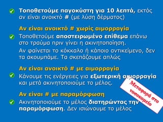 Τοποθετούμε παγοκύστη για 10 λεπτά, εκτός
αν είναι ανοικτό # (με λύση δέρματος)
Αν είναι ανοικτό # χωρίς αιμορραγία
Τοποθετούμε αποστειρωμένο επίθεμα επάνω
στο τραύμα πριν γίνει η ακινητοποίηση.
Αν φαίνεται το κόκκαλο ή κάποιο αντικείμενο, δεν
τα ακουμπάμε. Τα σκεπάζουμε απλώς
Αν είναι ανοικτό # με αιμορραγία
Κάνουμε τις ενέργειες για εξωτερική αιμορραγία
και μετά ακινητοποιούμε το μέλος.
Αν είναι # με παραμόρφωση
Ακινητοποιούμε το μέλος διατηρώντας την
παραμόρφωση. Δεν ισιώνουμε το μέλος
 