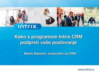 Kako s programom Intrix CRM
podpreti vaše poslovanje
Marko Bauman, svetovalec za CRM
 