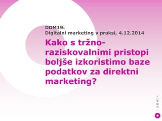 DDM19:
Digitalni marketing v praksi, 4.12.2014
Kako s tržno-
raziskovalnimi pristopi
boljše izkoristimo baze
podatkov za direktni
marketing?
 
