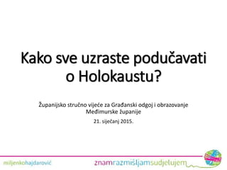 Kako sve uzraste podučavati
o Holokaustu?
Županijsko stručno vijeće za Građanski odgoj i obrazovanje
Međimurske županije
21. siječanj 2015.
 