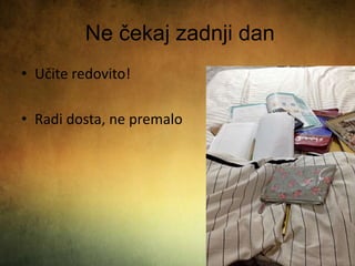Ne čekaj zadnji dan
• Učite redovito!
• Radi dosta, ne premalo
 