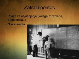 Zatraži pomoć
• Pitajte za objašnjenje (kolege iz razreda,
profesorica..)
• Nije sramota
 