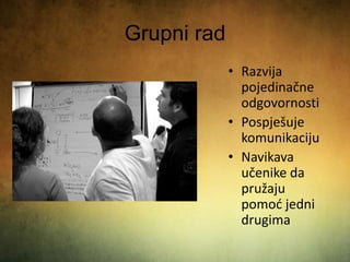 Grupni rad
• Razvija
pojedinačne
odgovornosti
• Pospješuje
komunikaciju
• Navikava
učenike da
pružaju
pomoć jedni
drugima
 