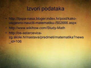 Izvori podataka
• http://lijepa-nasa.bloger.index.hr/post/kako-
uspjesno-nauciti-matematiku-/502666.aspx
• http://www.wikihow.com/Study-Math
• http://os-astarcevica-
zg.skole.hr/nastava/predmeti/matematika?news
_id=106
 