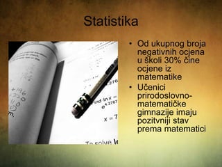 Statistika
• Od ukupnog broja
negativnih ocjena
u školi 30% čine
ocjene iz
matematike
• Učenici
prirodoslovno-
matematičke
gimnazije imaju
pozitvniji stav
prema matematici
 