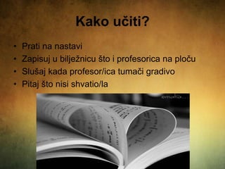 Kako učiti?
• Prati na nastavi
• Zapisuj u bilježnicu što i profesorica na ploču
• Slušaj kada profesor/ica tumači gradivo
• Pitaj što nisi shvatio/la
 