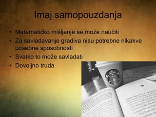 Imaj samopouzdanja
• Matematičko mišljenje se može naučiti
• Za savladavanje gradiva nisu potrebne nikakve
posebne sposobnosti
• Svatko to može savladati
• Dovoljno truda
 