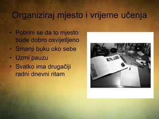 Organiziraj mjesto i vrijeme učenja
• Pobrini se da to mjesto
bude dobro osvijetljeno
• Smanji buku oko sebe
• Uzmi pauzu
• Svatko ima drugačiji
radni dnevni ritam
 