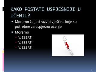 KAKO POSTATI USPJEŠNIJI U
UČENJU?
 Moramo željeti razviti vještine koje su
  potrebne za uspješno učenje
 Moramo
   VJEŽBATI
   VJEŽBATI
   VJEŽBATI




                                            3
 